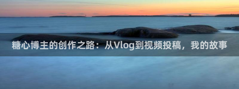 糖心吧大家.：糖心博主的创作之路：从Vlog到视频投稿，我的