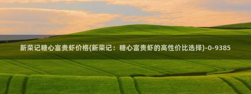 糖心vlog视频在线观看免费视频：新荣记糖心富贵虾价格(新荣